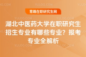 湖北中醫(yī)藥大學在職研究生招生專業(yè)有哪些專業(yè)？報考專業(yè)全解析