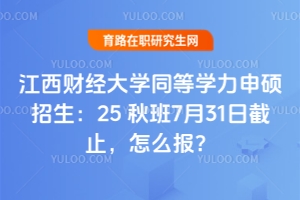 江西財(cái)經(jīng)大學(xué)同等學(xué)力申碩招生：25 秋班7月31日截止，怎么報(bào)？