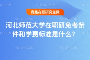 河北師范大學(xué)在職研免考條件和學(xué)費標(biāo)準(zhǔn)是什么？