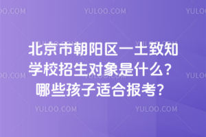 北京市朝陽區(qū)一土致知學(xué)校招生對象是什么？哪些孩子適合報考？