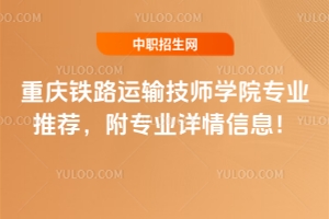 重慶鐵路運(yùn)輸技師學(xué)院專業(yè)推薦，附專業(yè)詳情信息！