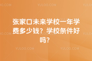 張家口未來(lái)學(xué)校一年學(xué)費(fèi)多少錢？學(xué)校條件好嗎？