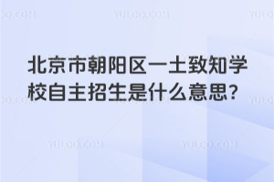 北京市朝陽區(qū)一土致知學校自主招生是什么意思？