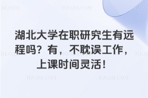 湖北大學(xué)在職研究生有遠(yuǎn)程嗎？有，不耽誤工作，上課時(shí)間靈活！