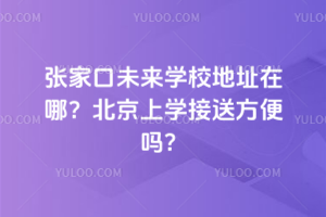 張家口未來(lái)學(xué)校地址在哪？北京上學(xué)接送方便嗎？