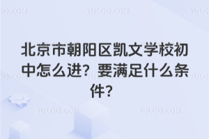 北京市朝陽區(qū)凱文學(xué)校初中怎么進(jìn)？要滿足什么條件？