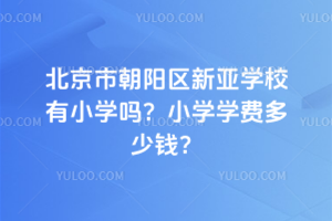 北京市朝陽(yáng)區(qū)新亞學(xué)校有小學(xué)嗎？小學(xué)學(xué)費(fèi)多少錢？