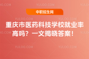 重慶市醫(yī)藥科技學(xué)校就業(yè)率高嗎？一文揭曉答案！