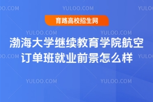 渤海大學繼續(xù)教育學院航空訂單班就業(yè)前景怎么樣？