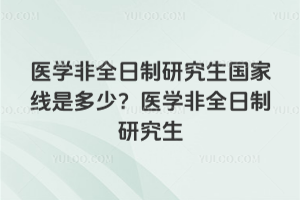 醫(yī)學(xué)非全日制研究生國(guó)家線是多少？醫(yī)學(xué)非全日制研究生