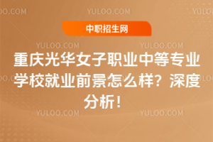 重慶光華女子職業(yè)中等專業(yè)學(xué)校就業(yè)前景怎么樣？深度分析！