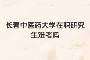 長春中醫(yī)藥大學(xué)在職研究生難考嗎