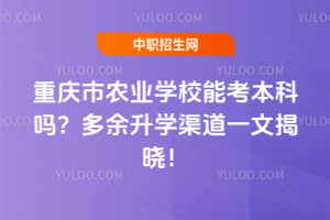 重慶市農(nóng)業(yè)學(xué)校能考本科嗎？多余升學(xué)渠道一文揭曉！