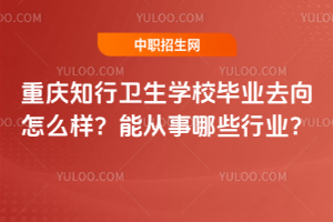 重慶知行衛(wèi)生學(xué)校畢業(yè)去向怎么樣？能從事哪些行業(yè)？