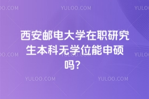 西安郵電大學(xué)在職研究生本科無學(xué)位能申碩嗎？