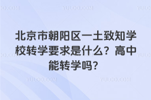 北京朝陽區(qū)一土致知學校轉(zhuǎn)學要求是什么？高中能轉(zhuǎn)學嗎？