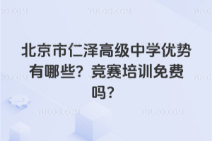 北京市仁澤高級中學(xué)優(yōu)勢有哪些？競賽培訓(xùn)免費嗎？
