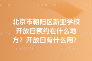 北京市朝陽(yáng)區(qū)新亞學(xué)校開(kāi)放日預(yù)約在什么地方？開(kāi)放日有什么用？