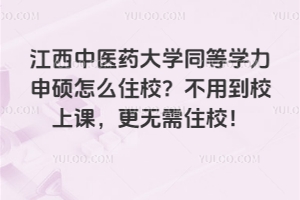 江西中醫(yī)藥大學(xué)同等學(xué)力申碩怎么住校？不用到校上課，更無需住校！
