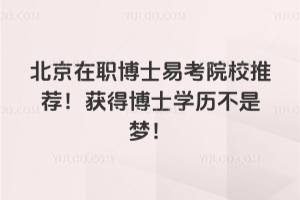 北京在職博士易考院校推薦！獲得博士學(xué)歷不是夢(mèng)！
