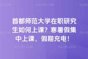 首都師范大學在職研究生如何上課？寒暑假集中上課，假期充電！
