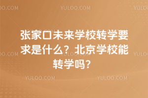 張家口未來(lái)學(xué)校轉(zhuǎn)學(xué)要求是什么？北京學(xué)校能轉(zhuǎn)學(xué)嗎？