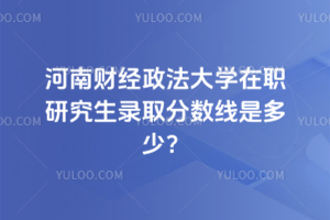 河南財經(jīng)政法大學(xué)在職研究生錄取分?jǐn)?shù)線是多少？不用入學(xué)考試，申請就可以讀碩士學(xué)位！