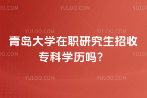 青島大學在職研究生招收專科學歷嗎？非全日制vs同等學力申碩詳細解析