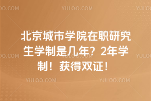 北京城市學(xué)院在職研究生學(xué)制是幾年？2年學(xué)制！獲得雙證！