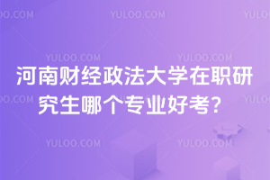 河南財經(jīng)政法大學在職研究生哪個專業(yè)好考？別糾結了！入學都免試！