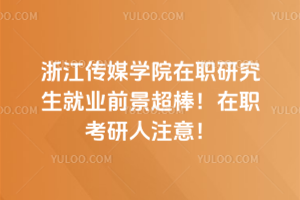 浙江傳媒學院在職研究生就業(yè)前景超棒！在職考研人注意！