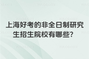 上海好考的非全日制研究生招生院校有哪些？