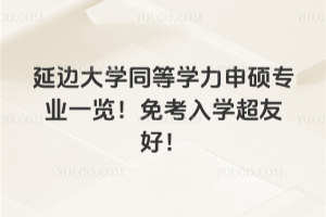 延邊大學(xué)同等學(xué)力申碩專業(yè)一覽！免考入學(xué)超友好！
