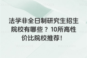 法學非全日制研究生招生院校有哪些 ？10所高性價比院校推薦！