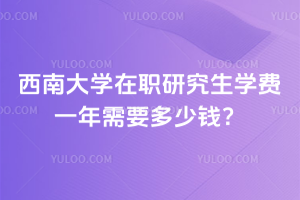 西南大學(xué)在職研究生學(xué)費一年需要多少錢？每學(xué)期僅需1萬元！