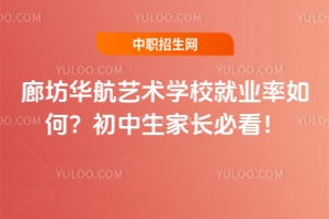 廊坊華航藝術(shù)學(xué)校就業(yè)率如何？初中生家長必看！