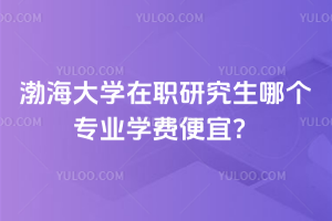 渤海大學(xué)在職研究生哪個(gè)專(zhuān)業(yè)學(xué)費(fèi)便宜？統(tǒng)一2.58 萬(wàn)，十余個(gè)專(zhuān)業(yè)可選