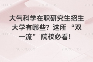 大氣科學(xué)在職研究生招生大學(xué)有哪些？這所 “雙一流” 院校必看！