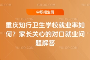 重慶知行衛(wèi)生學(xué)校就業(yè)率如何？家長(zhǎng)關(guān)心的對(duì)口就業(yè)問(wèn)題解答