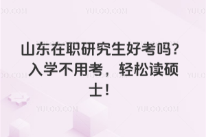 山東在職研究生好考嗎？入學不用考，輕松讀碩士！