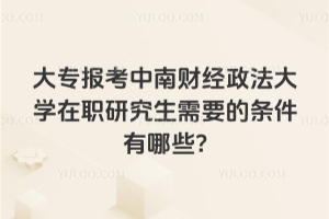 大專報考中南財經(jīng)政法大學在職研究生需要的條件有哪些?