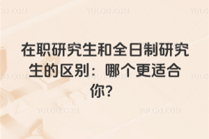 在職研究生和全日制研究生的區(qū)別：哪個更適合你？